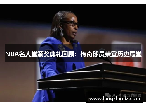 NBA名人堂颁奖典礼回顾：传奇球员荣登历史殿堂