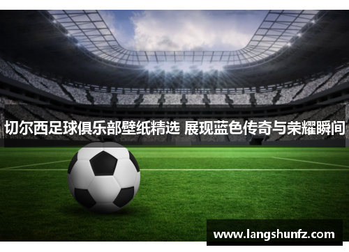 切尔西足球俱乐部壁纸精选 展现蓝色传奇与荣耀瞬间