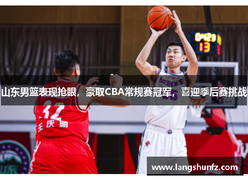 山东男篮表现抢眼，豪取CBA常规赛冠军，喜迎季后赛挑战