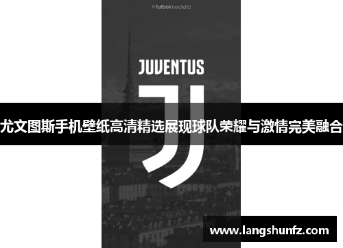 尤文图斯手机壁纸高清精选展现球队荣耀与激情完美融合