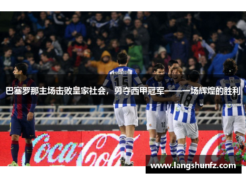 巴塞罗那主场击败皇家社会，勇夺西甲冠军——一场辉煌的胜利