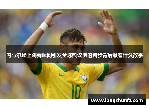 内马尔场上跳舞瞬间引发全球热议他的舞步背后藏着什么故事