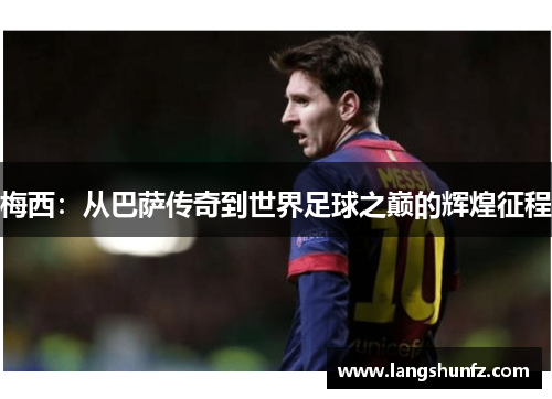 梅西：从巴萨传奇到世界足球之巅的辉煌征程