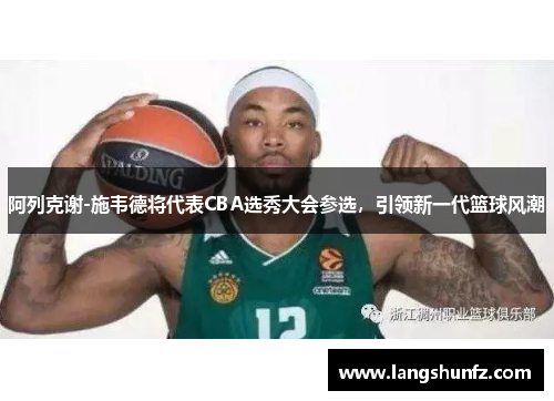 阿列克谢-施韦德将代表CBA选秀大会参选，引领新一代篮球风潮