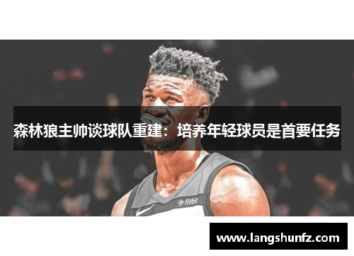 森林狼主帅谈球队重建：培养年轻球员是首要任务