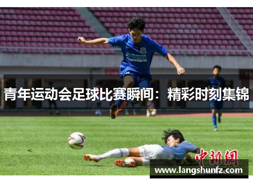 青年运动会足球比赛瞬间：精彩时刻集锦