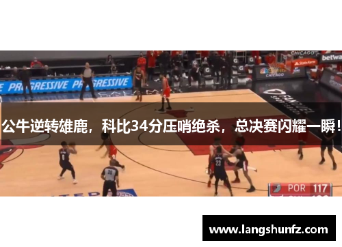 公牛逆转雄鹿，科比34分压哨绝杀，总决赛闪耀一瞬！