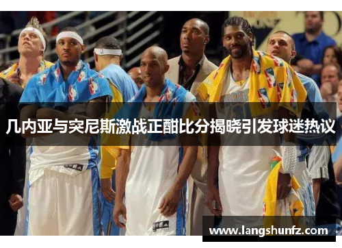 几内亚与突尼斯激战正酣比分揭晓引发球迷热议