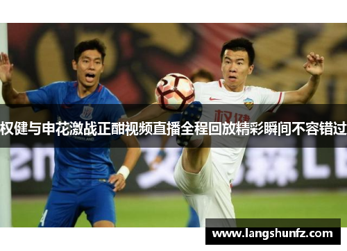 权健与申花激战正酣视频直播全程回放精彩瞬间不容错过