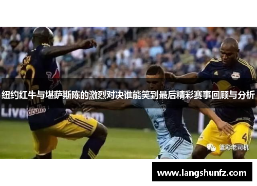 纽约红牛与堪萨斯陈的激烈对决谁能笑到最后精彩赛事回顾与分析