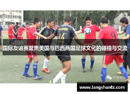 国际友谊赛聚焦美国与巴西两国足球文化的碰撞与交流