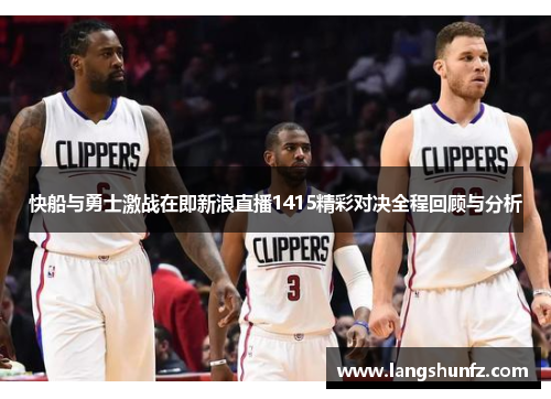 快船与勇士激战在即新浪直播1415精彩对决全程回顾与分析