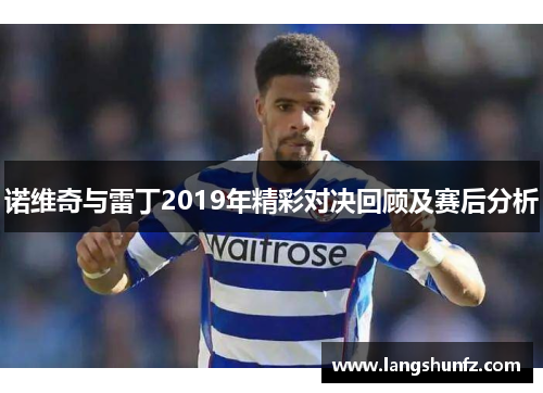 诺维奇与雷丁2019年精彩对决回顾及赛后分析